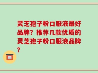 灵芝孢子粉口服液最好品牌？推荐几款优质的灵芝孢子粉口服液品牌？