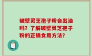 破壁灵芝孢子粉会出油吗？了解破壁灵芝孢子粉的正确食用方法？