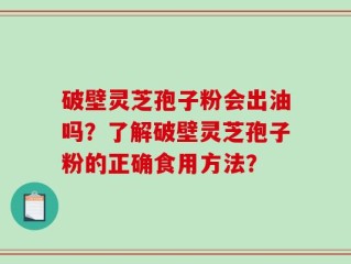 破壁灵芝孢子粉会出油吗？了解破壁灵芝孢子粉的正确食用方法？