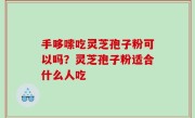 手哆嗦吃灵芝孢子粉可以吗？灵芝孢子粉适合什么人吃