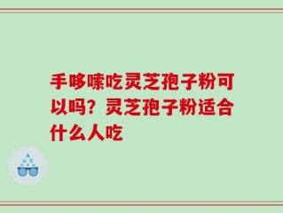 手哆嗦吃灵芝孢子粉可以吗？灵芝孢子粉适合什么人吃