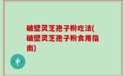 破壁灵芝孢子粉吃法(破壁灵芝孢子粉食用指南)