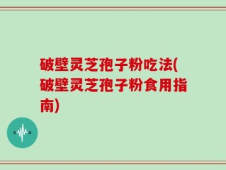 破壁灵芝孢子粉吃法(破壁灵芝孢子粉食用指南)