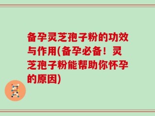 备孕灵芝孢子粉的功效与作用(备孕必备！灵芝孢子粉能帮助你怀孕的原因)