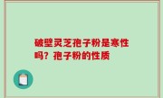破壁灵芝孢子粉是寒性吗？孢子粉的性质