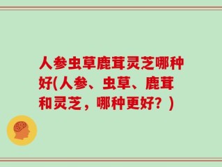 人参虫草鹿茸灵芝哪种好(人参、虫草、鹿茸和灵芝，哪种更好？)