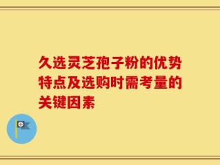 久选灵芝孢子粉的优势特点及选购时需考量的关键因素