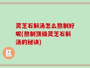 灵芝石斛汤怎么熬制好呢(熬制顶级灵芝石斛汤的秘诀)