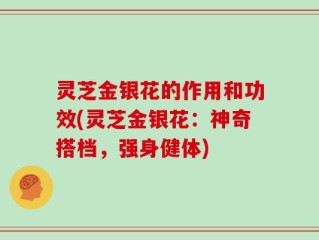 灵芝金银花的作用和功效(灵芝金银花：神奇搭档，强身健体)