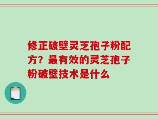 修正破壁灵芝孢子粉配方？最有效的灵芝孢子粉破壁技术是什么