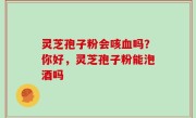 灵芝孢子粉会咳血吗？你好，灵芝孢子粉能泡酒吗
