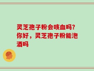 灵芝孢子粉会咳血吗？你好，灵芝孢子粉能泡酒吗