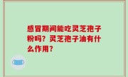 感冒期间能吃灵芝孢子粉吗？灵芝孢子油有什么作用？