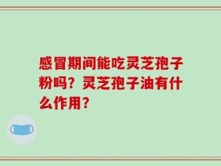 感冒期间能吃灵芝孢子粉吗？灵芝孢子油有什么作用？