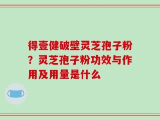 得壹健破壁灵芝孢子粉？灵芝孢子粉功效与作用及用量是什么
