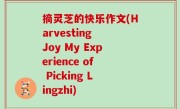 摘灵芝的快乐作文(Harvesting Joy My Experience of Picking Lingzhi)