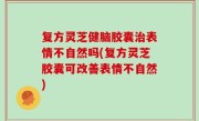 复方灵芝健脑胶囊治表情不自然吗(复方灵芝胶囊可改善表情不自然)