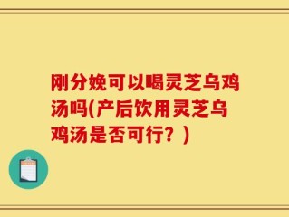 刚分娩可以喝灵芝乌鸡汤吗(产后饮用灵芝乌鸡汤是否可行？)
