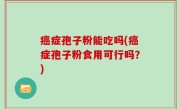 癌症孢子粉能吃吗(癌症孢子粉食用可行吗？)