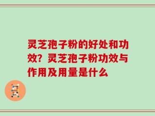 灵芝孢子粉的好处和功效？灵芝孢子粉功效与作用及用量是什么