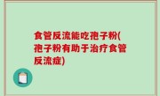 食管反流能吃孢子粉(孢子粉有助于治疗食管反流症)