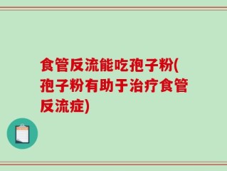 食管反流能吃孢子粉(孢子粉有助于治疗食管反流症)