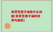 食灵芝孢子油有什么功能(食灵芝孢子油的功效与益处)