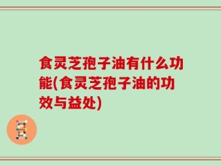 食灵芝孢子油有什么功能(食灵芝孢子油的功效与益处)