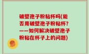 破壁孢子粉粘杯吗(能否用破壁孢子粉粘杯？——如何解决破壁孢子粉粘在杯子上的问题)