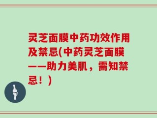 灵芝面膜中药功效作用及禁忌(中药灵芝面膜——助力美肌，需知禁忌！)