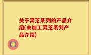 关于灵芝系列的产品介绍(未加工灵芝系列产品介绍)