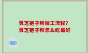 灵芝孢子粉加工流程？灵芝孢子粉怎么吃最好