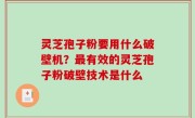 灵芝孢子粉要用什么破壁机？最有效的灵芝孢子粉破壁技术是什么