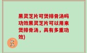 黑灵芝片可煲排骨汤吗功效黑灵芝片可以用来煲排骨汤，具有多重功效)