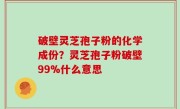 破壁灵芝孢子粉的化学成份？灵芝孢子粉破壁99%什么意思