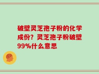破壁灵芝孢子粉的化学成份？灵芝孢子粉破壁99%什么意思