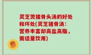 灵芝煲猪骨头汤的好处和坏处(灵芝猪骨汤：营养丰富却高盐高脂，需适量饮用)