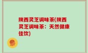 陕西灵芝调味茶(陕西灵芝调味茶：天然健康佳饮)