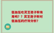低血压吃灵芝孢子粉有用吗？？灵芝孢子粉对低血压的疗效分析？