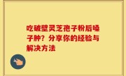 吃破壁灵芝孢子粉后嗓子肿？分享你的经验与解决方法