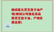 精诚富元灵芝孢子油产地(精诚公司推出高品质灵芝孢子油，产地优质选择)
