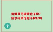 得健灵芝破壁孢子粉？佳尔科灵芝孢子粉好吗