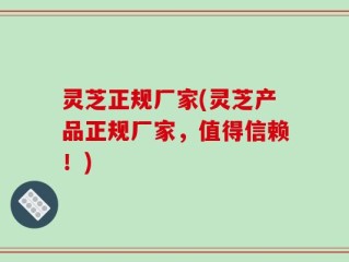灵芝正规厂家(灵芝产品正规厂家，值得信赖！)