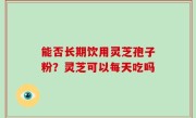 能否长期饮用灵芝孢子粉？灵芝可以每天吃吗