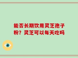 能否长期饮用灵芝孢子粉？灵芝可以每天吃吗