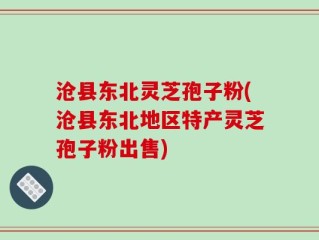 沧县东北灵芝孢子粉(沧县东北地区特产灵芝孢子粉出售)