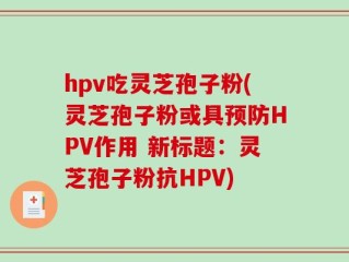 hpv吃灵芝孢子粉(灵芝孢子粉或具预防HPV作用 新标题：灵芝孢子粉抗HPV)