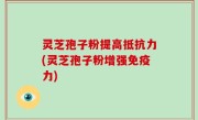 灵芝孢子粉提高抵抗力(灵芝孢子粉增强免疫力)