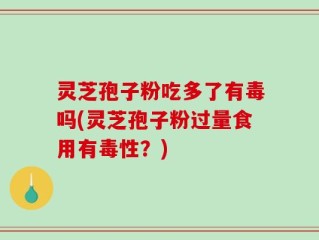 灵芝孢子粉吃多了有毒吗(灵芝孢子粉过量食用有毒性？)