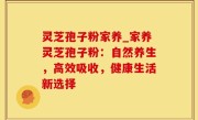 灵芝孢子粉家养_家养灵芝孢子粉：自然养生，高效吸收，健康生活新选择
